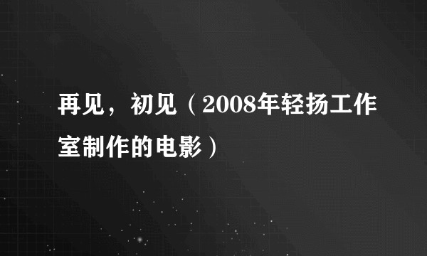 再见，初见（2008年轻扬工作室制作的电影）