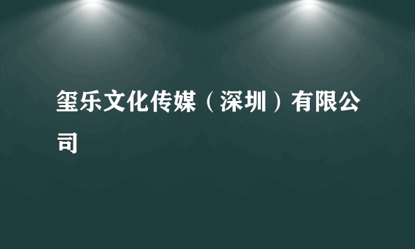 玺乐文化传媒(深圳)有限公司