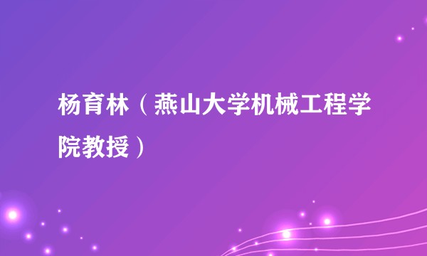杨育林（燕山大学机械工程学院教授）