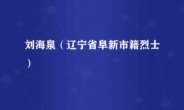 刘海泉（辽宁省阜新市籍烈士）