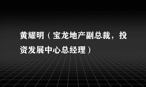 黄耀明（宝龙地产副总裁，投资发展中心总经理）