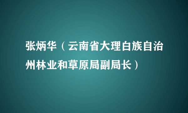 张炳华（云南省大理白族自治州林业和草原局副局长）