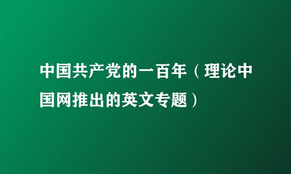 中国共产党的一百年（理论中国网推出的英文专题）