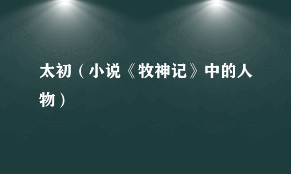 太初（小说《牧神记》中的人物）