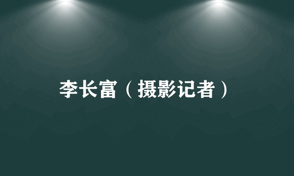 李长富（摄影记者）