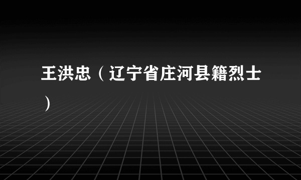 王洪忠（辽宁省庄河县籍烈士）