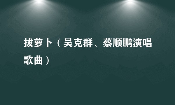 拔萝卜（吴克群、蔡顺鹏演唱歌曲）