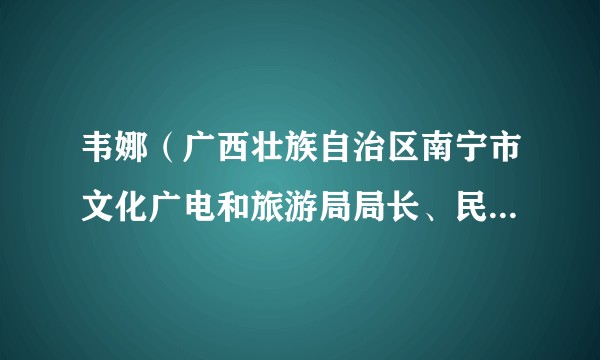韦娜(广西壮族自治区南宁市文化广电和旅游局局长、民盟南宁市第十六届委员会主任委员)