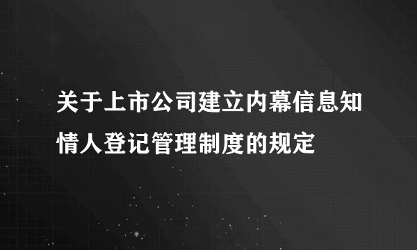 关于上市公司建立内幕信息知情人登记管理制度的规定