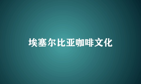 埃塞尔比亚咖啡文化