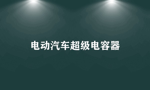 电动汽车超级电容器