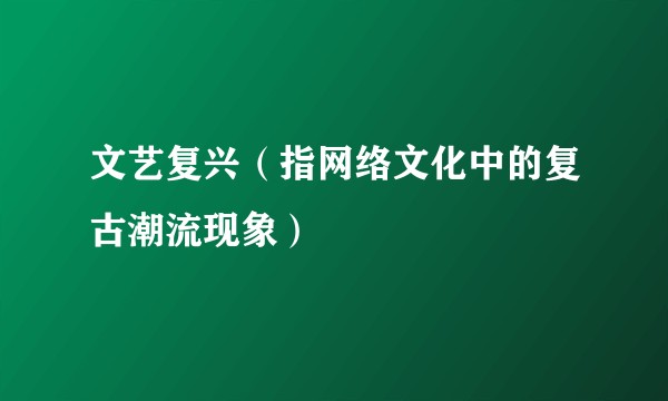 文艺复兴（指网络文化中的复古潮流现象）
