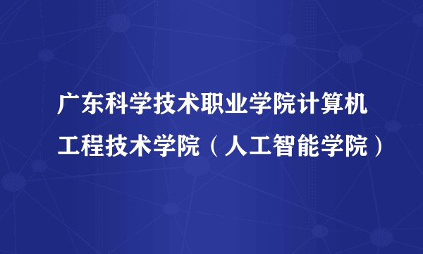 广东科学技术职业学院计算机工程技术学院（人工智能学院）