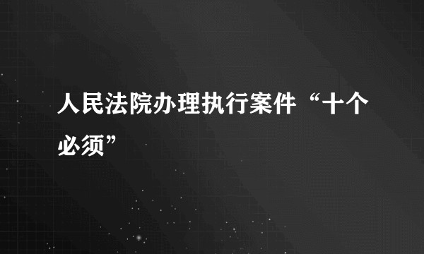 人民法院办理执行案件“十个必须”