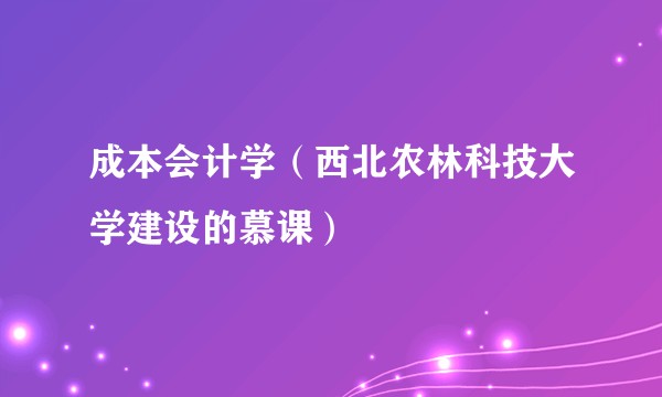 成本会计学（西北农林科技大学建设的慕课）