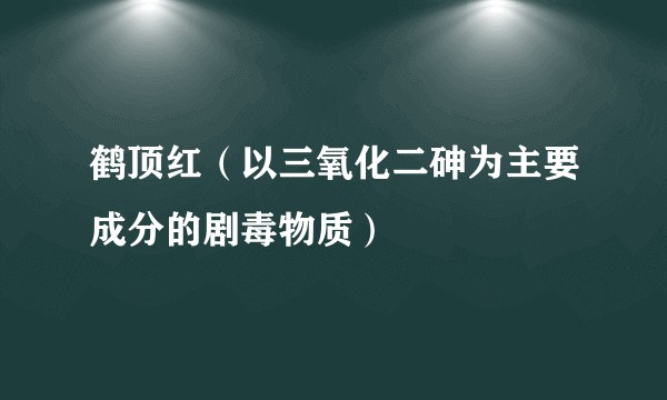 鹤顶红（以三氧化二砷为主要成分的剧毒物质）