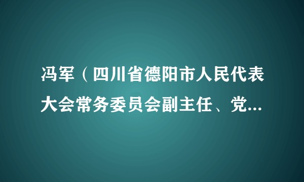 冯军（四川省德阳市人民代表大会常务委员会副主任、党组成员，德阳经开区党工委书记）
