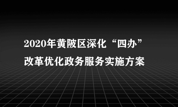 2020年黄陂区深化“四办”改革优化政务服务实施方案