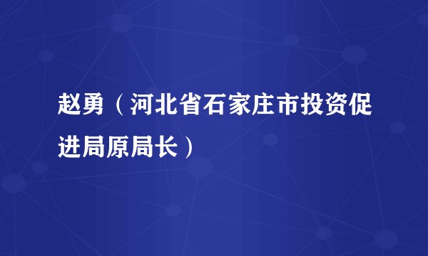 赵勇(河北省石家庄市投资促进局原局长)