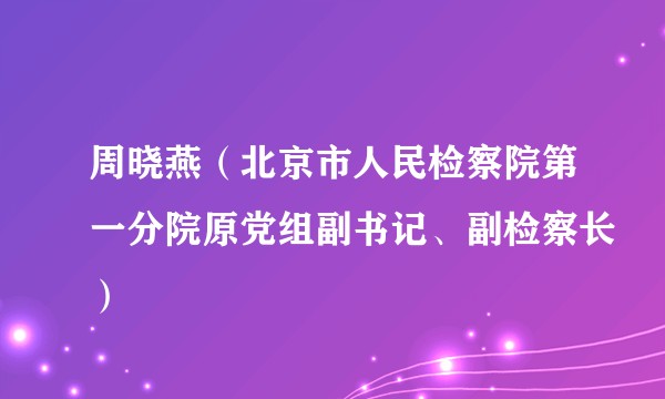 周晓燕（北京市人民检察院第一分院原党组副书记、副检察长）