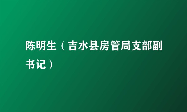 陈明生（吉水县房管局支部副书记）