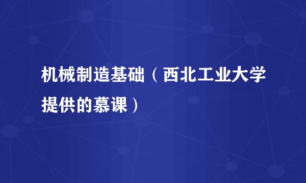 机械制造基础（西北工业大学提供的慕课）