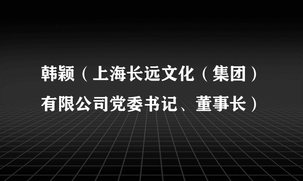 韩颖（上海长远文化（集团）有限公司党委书记、董事长）