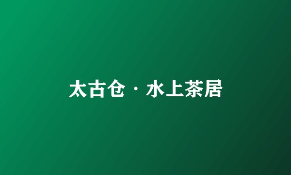 太古仓·水上茶居