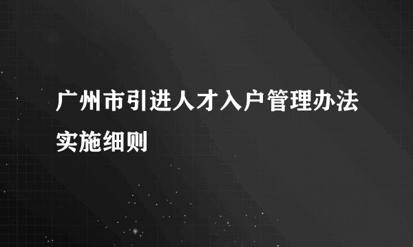 广州市引进人才入户管理办法实施细则