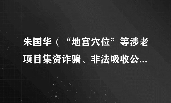朱国华（“地宫穴位”等涉老项目集资诈骗、非法吸收公众存款案被告人）
