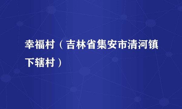 幸福村（吉林省集安市清河镇下辖村）