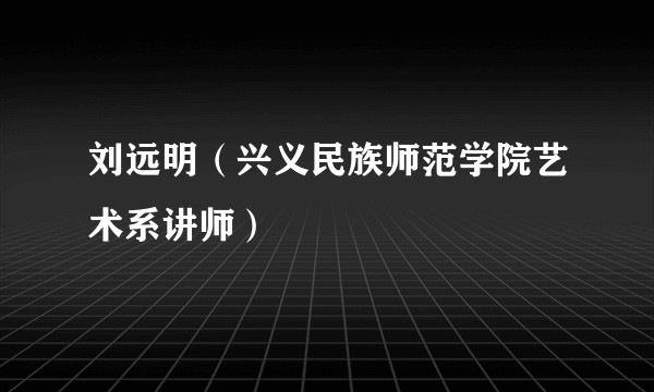 刘远明（兴义民族师范学院艺术系讲师）