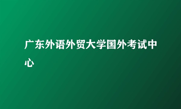 广东外语外贸大学国外考试中心