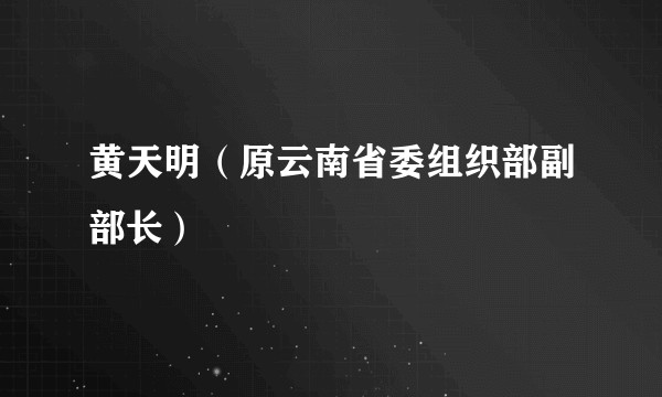 黄天明（原云南省委组织部副部长）