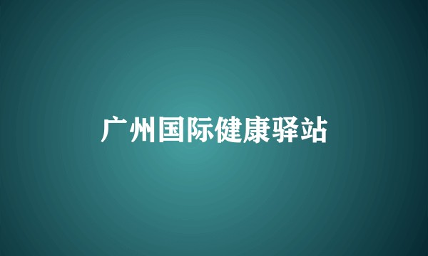 广州国际健康驿站