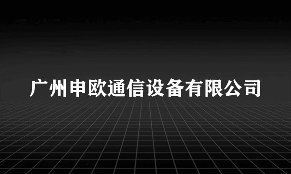 广州申欧通信设备有限公司