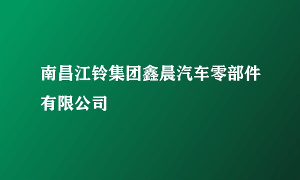 南昌江铃集团鑫晨汽车零部件有限公司
