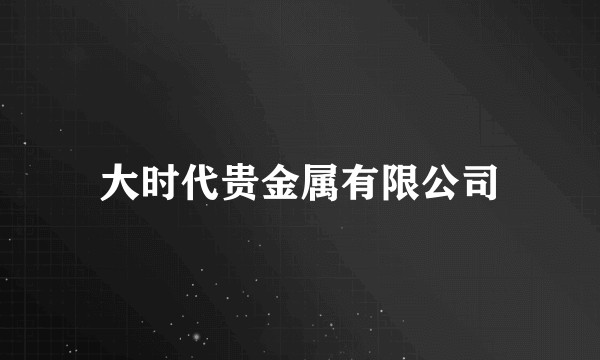 大时代贵金属有限公司