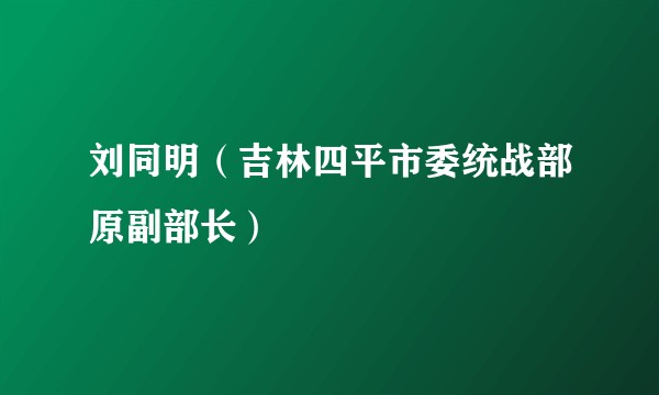 刘同明（吉林四平市委统战部原副部长）