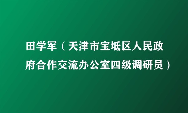 田学军（天津市宝坻区人民政府合作交流办公室四级调研员）
