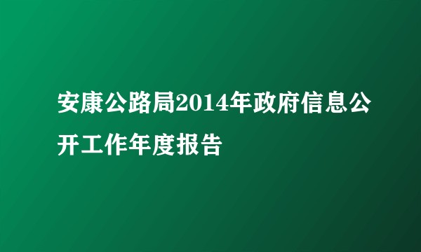 安康公路局2014年政府信息公开工作年度报告