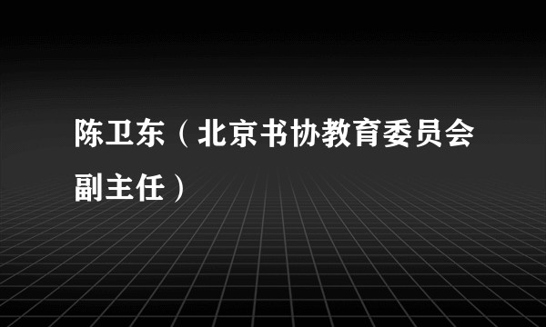 陈卫东（北京书协教育委员会副主任）