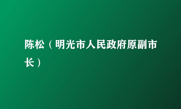 陈松（明光市人民政府原副市长）