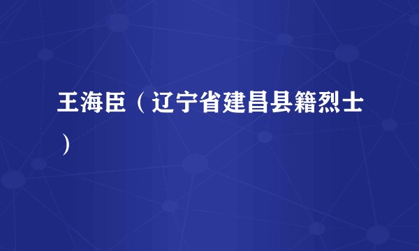 王海臣(辽宁省建昌县籍烈士)