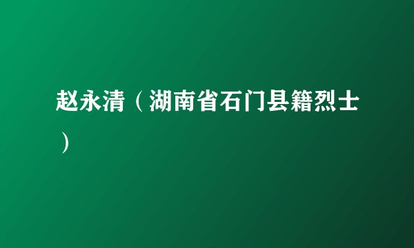 赵永清（湖南省石门县籍烈士）