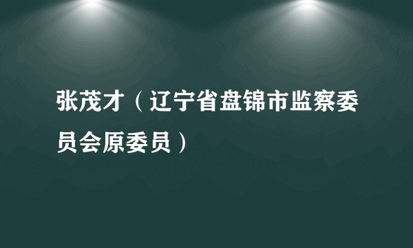 张茂才（辽宁省盘锦市监察委员会原委员）