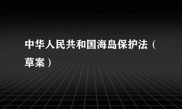 中华人民共和国海岛保护法(草案)