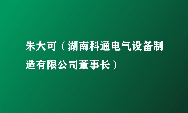 朱大可（湖南科通电气设备制造有限公司董事长）