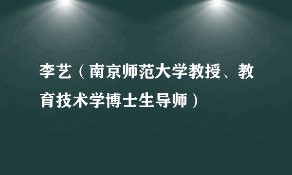 李艺(南京师范大学教授、教育技术学博士生导师)