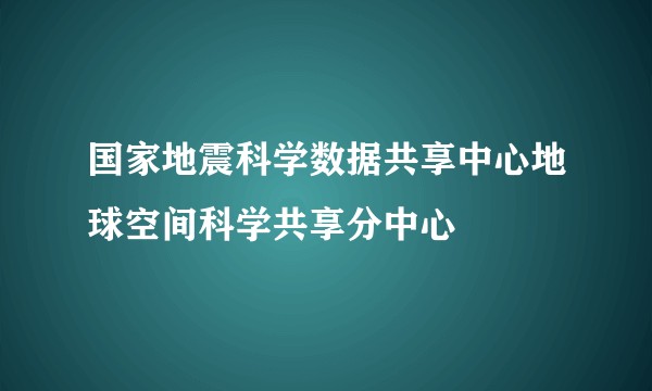 国家地震科学数据共享中心地球空间科学共享分中心